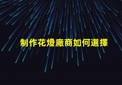 制作花燈廠商如何選擇最佳花燈供應商
