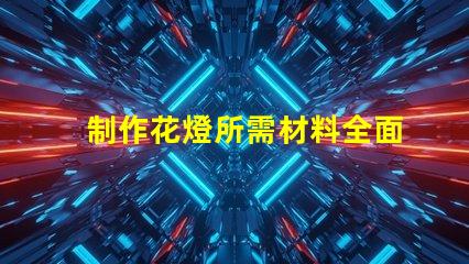 制作花燈所需材料全面解析花燈制作必備材料清單
