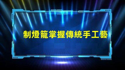 制燈籠掌握傳統手工藝的秘訣,你還在等什么