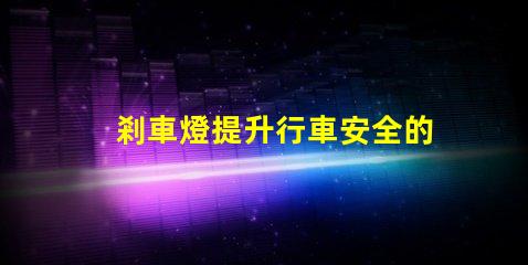 剎車燈提升行車安全的關鍵設備,您了解嗎