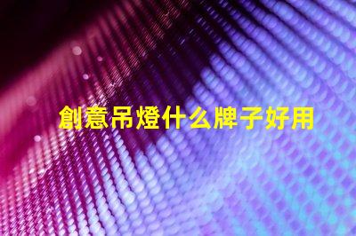 創意吊燈什么牌子好用探索市場上最佳創意吊燈品牌