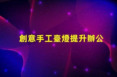 創意手工臺燈提升辦公環境的獨特照明選擇