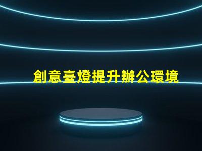 創意臺燈提升辦公環境的獨特照明選擇