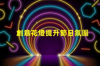 創意花燈提升節日氛圍的照明藝術