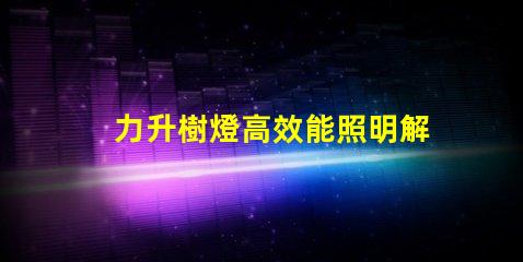 力升樹燈高效能照明解決方案揭秘