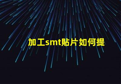 加工smt貼片如何提升貼片加工效率的關鍵策略