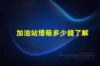 加油站燈箱多少錢了解加油站燈箱的成本與投資回報