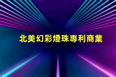 北美幻彩燈珠專利商業價值與競爭力分析,如何打造獨特市場策略