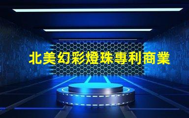 北美幻彩燈珠專利商業模式創新與市場調整,如何應對全球市場挑戰