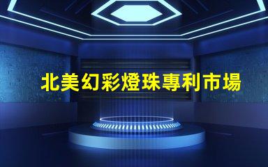 北美幻彩燈珠專利市場潛力與推廣技巧,如何搶占高端LED市場