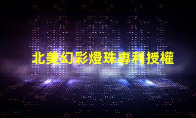 北美幻彩燈珠專利授權步驟快速獲批指南