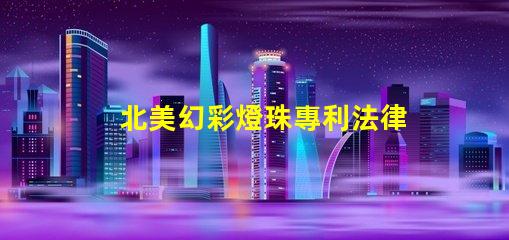 北美幻彩燈珠專利法律風險與合規指南,如何規避侵權陷阱