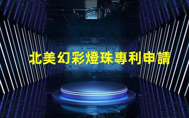 北美幻彩燈珠專利申請攻略專利流程詳解與注意事項