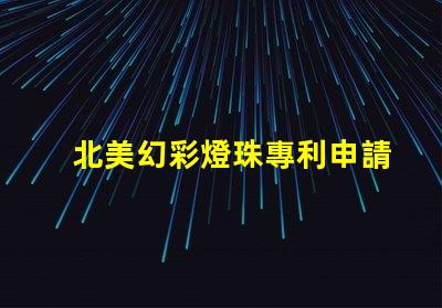 北美幻彩燈珠專利申請策略成功注冊關鍵步驟詳解