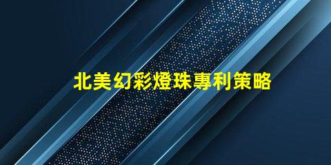 北美幻彩燈珠專利策略如何突破技術壁壘占領市場