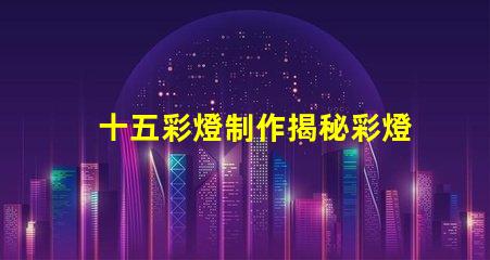 十五彩燈制作揭秘彩燈制作的技巧與創意