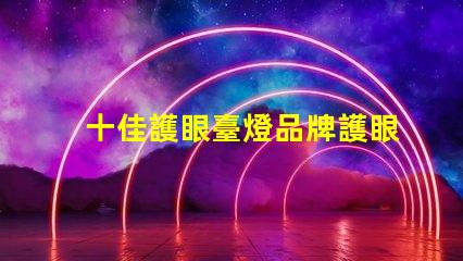 十佳護眼臺燈品牌護眼臺燈品牌推薦與比較
