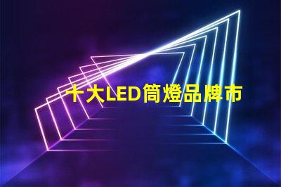 十大LED筒燈品牌市場領先品牌的全景分析
