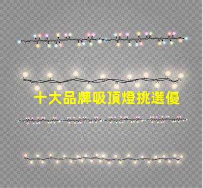 十大品牌吸頂燈挑選優質吸頂燈的關鍵要素是什么