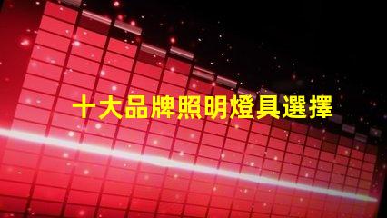 十大品牌照明燈具選擇適合您需求的優質品牌指南