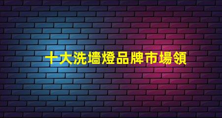 十大洗墻燈品牌市場領先品牌評測與選擇指南