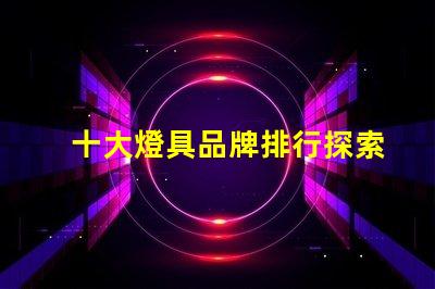十大燈具品牌排行探索行業頂尖品牌,提升采購決策