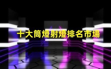 十大筒燈射燈排名市場熱銷產品解析,助您選擇最佳