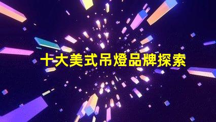 十大美式吊燈品牌探索您家居的完美之選