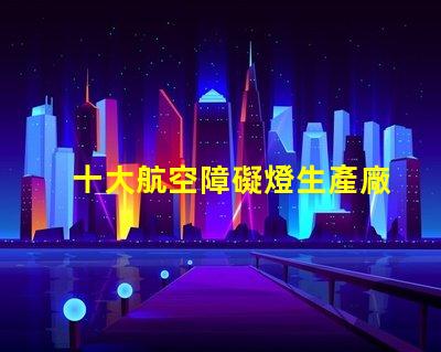 十大航空障礙燈生產廠家探索國內外頂尖制造商