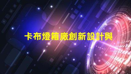 卡布燈箱廠創新設計與高效生產的領導者,您準備好了嗎