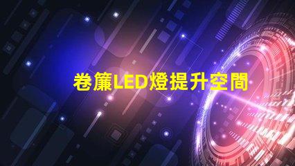 卷簾LED燈提升空間美感與功能的照明選擇