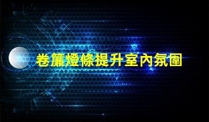卷簾燈條提升室內氛圍的智能光源選擇