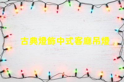 古典燈飾中式客廳吊燈提升家居文化氛圍的絕佳選擇