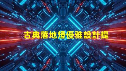 古典落地燈優雅設計提升家居氛圍的秘訣