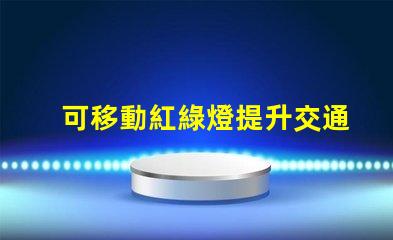 可移動紅綠燈提升交通安全的智能解決方案嗎