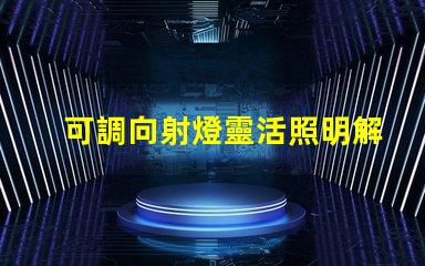 可調向射燈靈活照明解決方案,如何提升空間氛圍