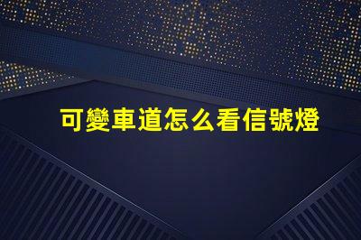 可變車道怎么看信號燈了解可變車道信號燈的運作原理
