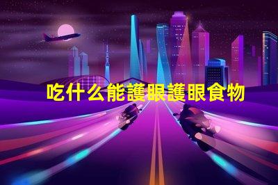 吃什么能護眼護眼食物的科學揭秘