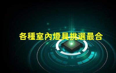 各種室內燈具挑選最合適的燈具,提升空間氛圍