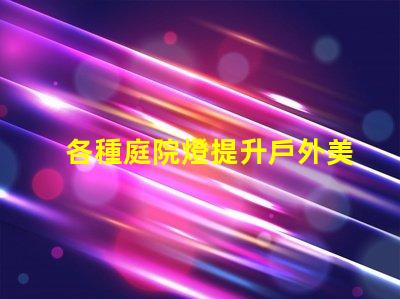 各種庭院燈提升戶外美感的照明解決方案
