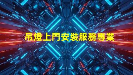 吊燈上門安裝服務專業技術保障,輕松解決照明問題