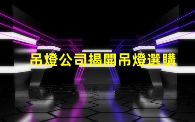 吊燈公司揭開吊燈選購的秘密,您準備好了嗎