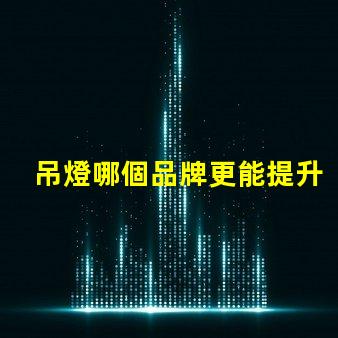 吊燈哪個品牌更能提升空間格調吊燈品牌選擇與空間搭配技巧