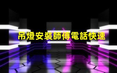 吊燈安裝師傅電話快速獲取專業安裝服務的途徑