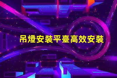吊燈安裝平臺高效安裝方案助力您的項目成功