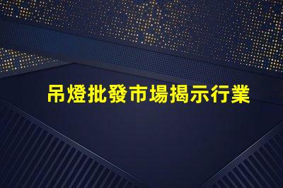吊燈批發市場揭示行業內幕與利潤空間