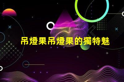 吊燈果吊燈果的獨特魅力與市場潛力揭秘