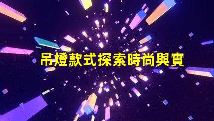 吊燈款式探索時尚與實用性的完美結合