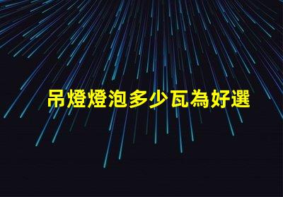 吊燈燈泡多少瓦為好選擇合適瓦數的關鍵因素