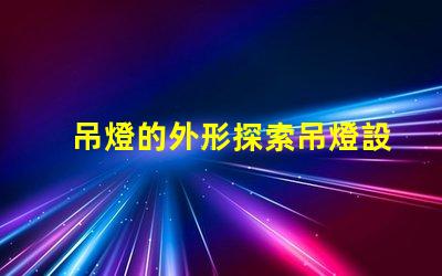 吊燈的外形探索吊燈設計的獨特魅力